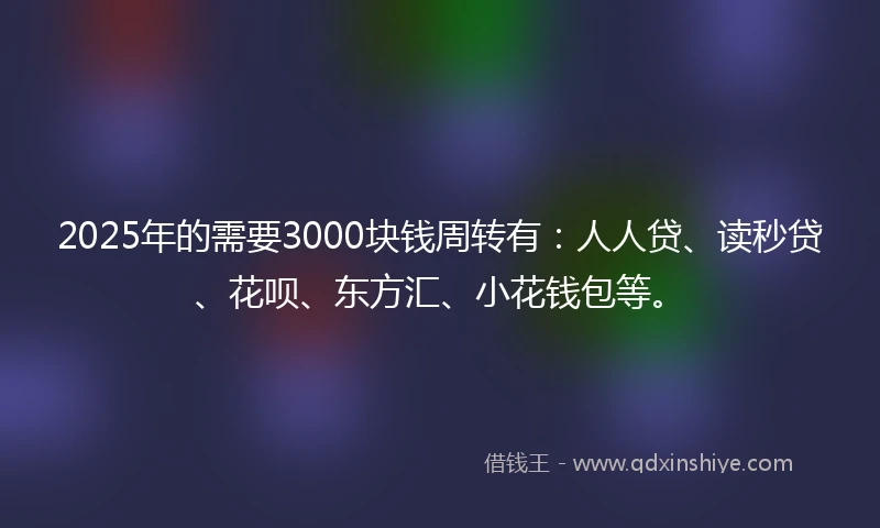 2025年的需要3000块钱周转有：人人贷、读秒贷、花呗、东方汇、小花钱包等。