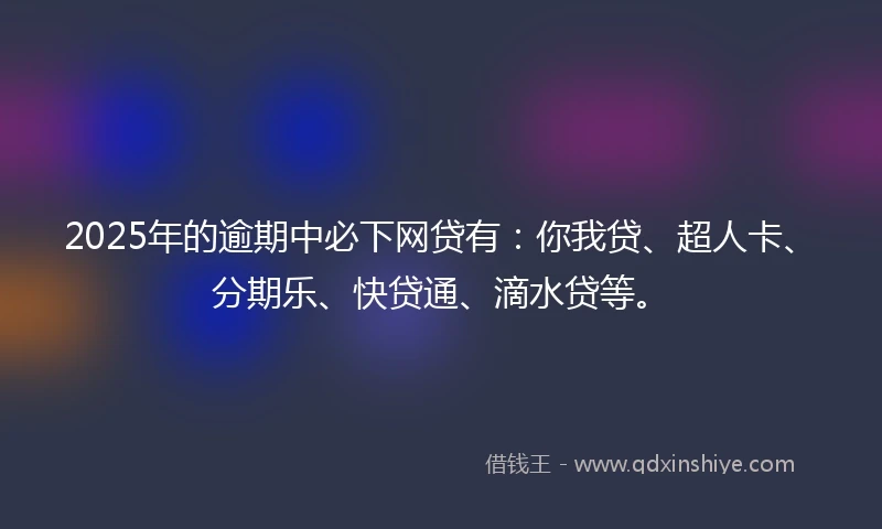 2025年的逾期中必下网贷有：你我贷、超人卡、分期乐、快贷通、滴水贷等。