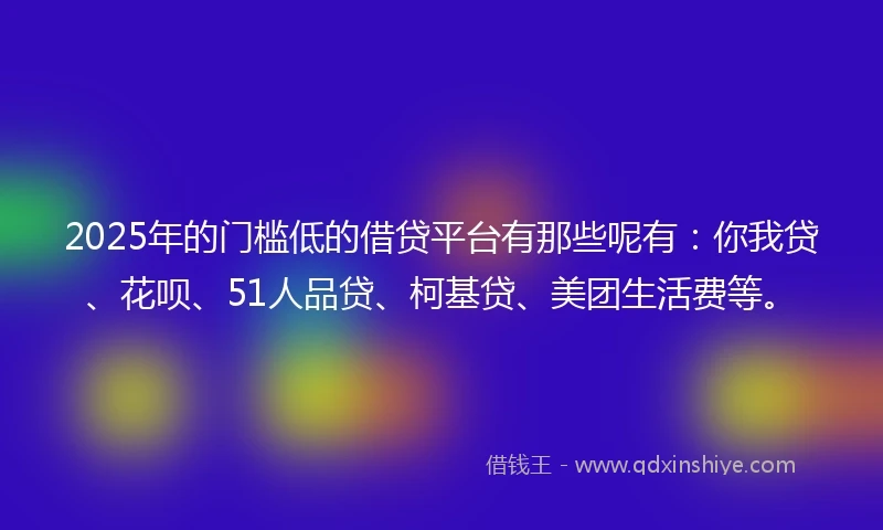 2025年的门槛低的借贷平台有那些呢有：你我贷、花呗、51人品贷、柯基贷、美团生活费等。