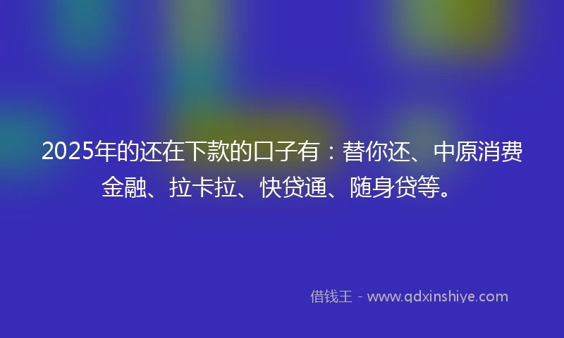 2025年的还在下款的口子有:替你还、中原消费金融、拉卡拉、快贷通、随身贷等。