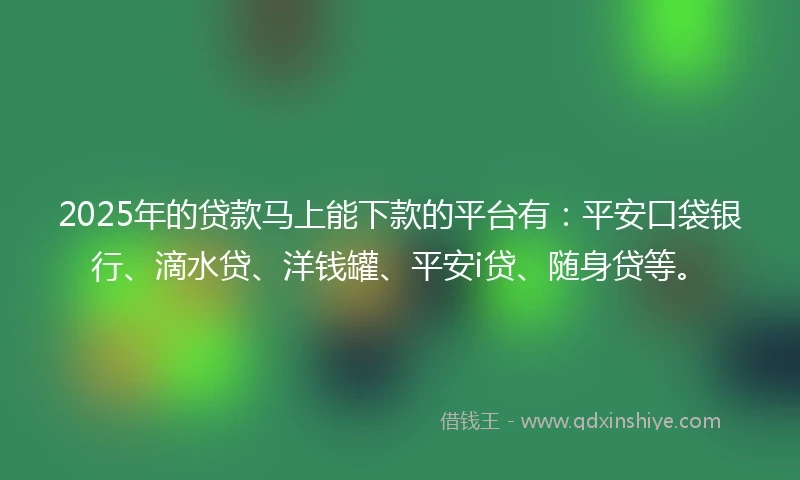 2025年的贷款马上能下款的平台有：平安口袋银行、滴水贷、洋钱罐、平安i贷、随身贷等。