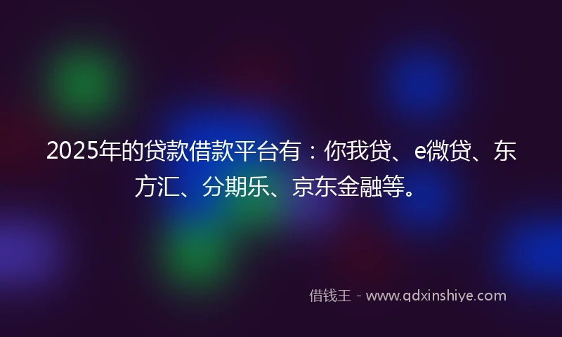 2025年的贷款借款平台有：你我贷、e微贷、东方汇、分期乐、京东金融等。