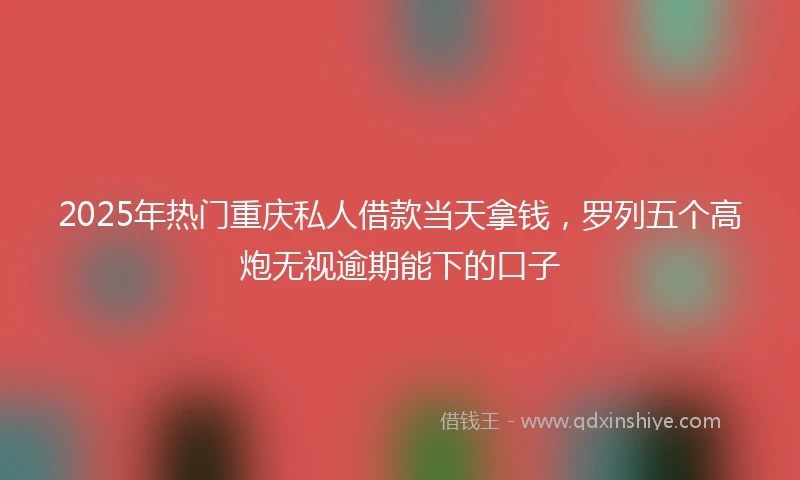 2025年热门重庆私人借款当天拿钱，罗列五个高炮无视逾期能下的口子