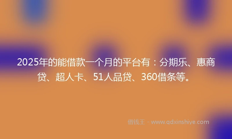 2025年的能借款一个月的平台有：分期乐、惠商贷、超人卡、51人品贷、360借条等。