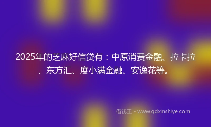 2025年的芝麻好信贷有：中原消费金融、拉卡拉、东方汇、度小满金融、安逸花等。