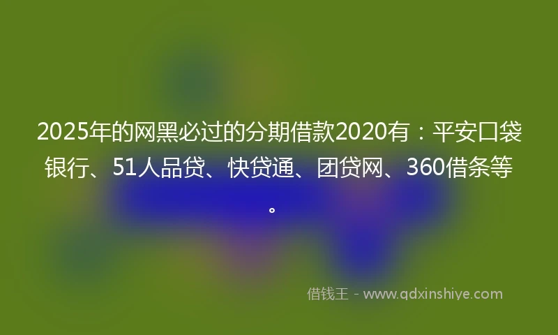 2025年的网黑必过的分期借款2020有：平安口袋银行、51人品贷、快贷通、团贷网、360借条等。