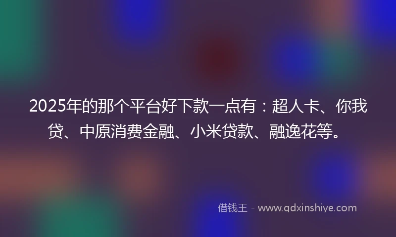 2025年的那个平台好下款一点有：超人卡、你我贷、中原消费金融、小米贷款、融逸花等。