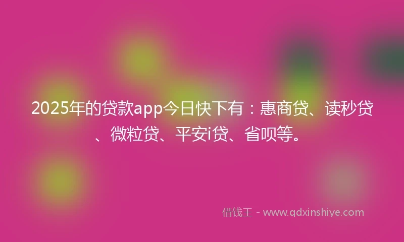 2025年的贷款app今日快下有：惠商贷、读秒贷、微粒贷、平安i贷、省呗等。