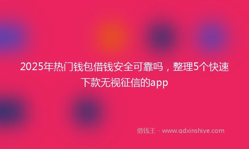 2025年热门钱包借钱安全可靠吗，整理5个快速下款无视征信的app