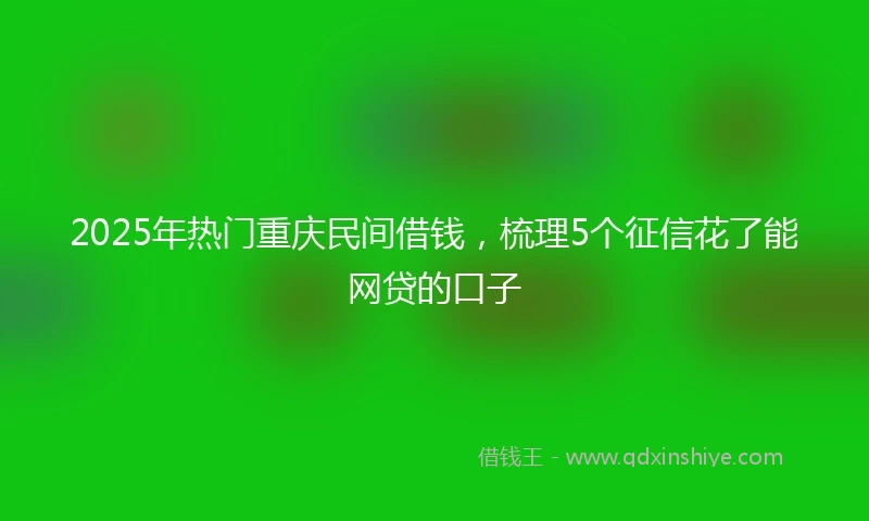 2025年热门重庆民间借钱，梳理5个征信花了能网贷的口子