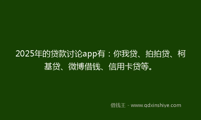 2025年的贷款讨论app有：你我贷、拍拍贷、柯基贷、微博借钱、信用卡贷等。