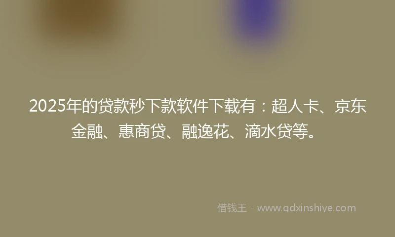 2025年的贷款秒下款软件下载有：超人卡、京东金融、惠商贷、融逸花、滴水贷等。