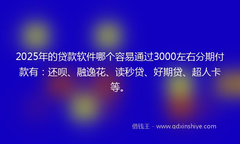 2025年的贷款软件哪个容易通过3000左右分期付款有：还呗、融逸花、读秒贷、好期贷、超人卡等。