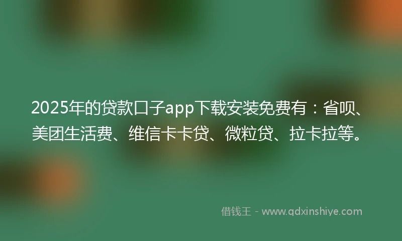 2025年的贷款口子app下载安装免费有：省呗、美团生活费、维信卡卡贷、微粒贷、拉卡拉等。