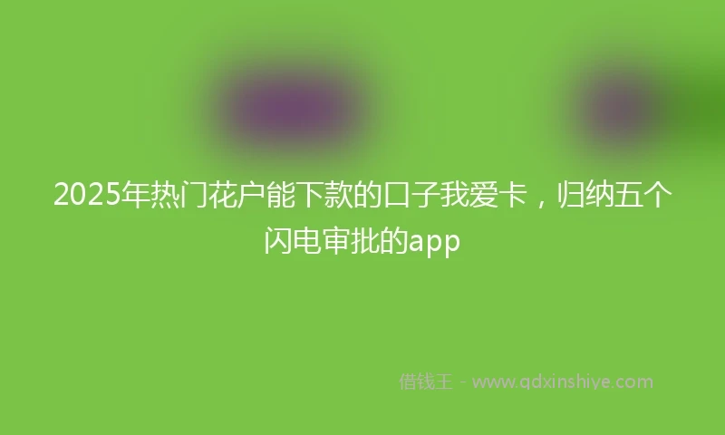 2025年热门花户能下款的口子我爱卡，归纳五个闪电审批的app