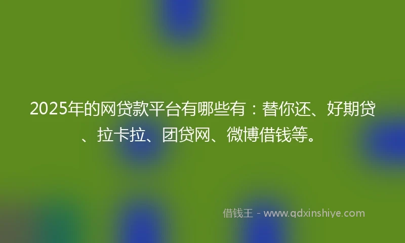 2025年的网贷款平台有哪些有：替你还、好期贷、拉卡拉、团贷网、微博借钱等。