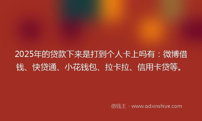 2025年的贷款下来是打到个人卡上吗有：微博借钱、快贷通、小花钱包、拉卡拉、信用卡贷等。