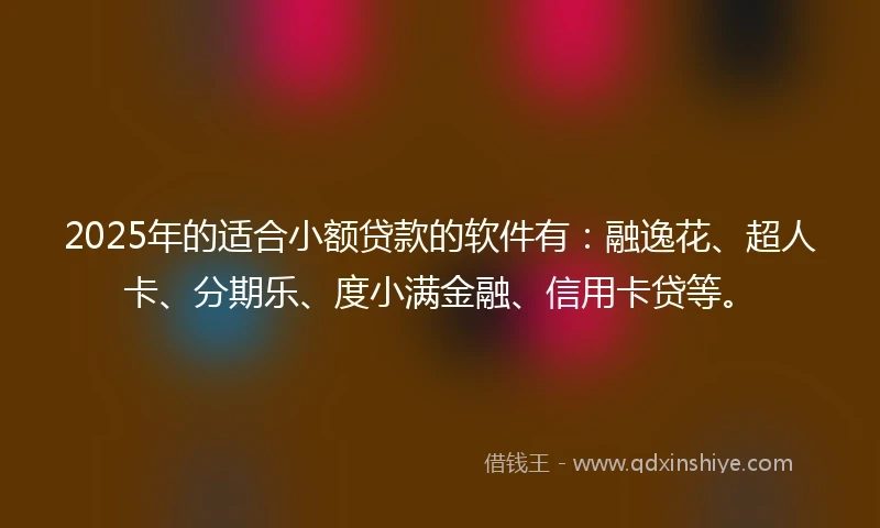 2025年的适合小额贷款的软件有：融逸花、超人卡、分期乐、度小满金融、信用卡贷等。