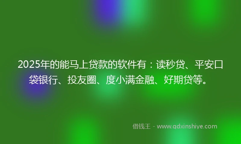 2025年的能马上贷款的软件有：读秒贷、平安口袋银行、投友圈、度小满金融、好期贷等。