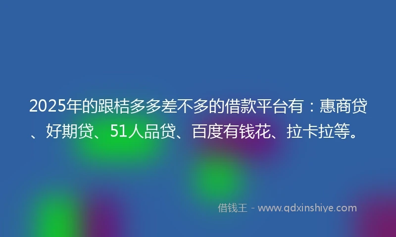 2025年的跟桔多多差不多的借款平台有：惠商贷、好期贷、51人品贷、百度有钱花、拉卡拉等。
