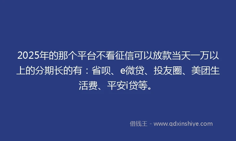 2025年的那个平台不看征信可以放款当天一万以上的分期长的有：省呗、e微贷、投友圈、美团生活费、平安i贷等。