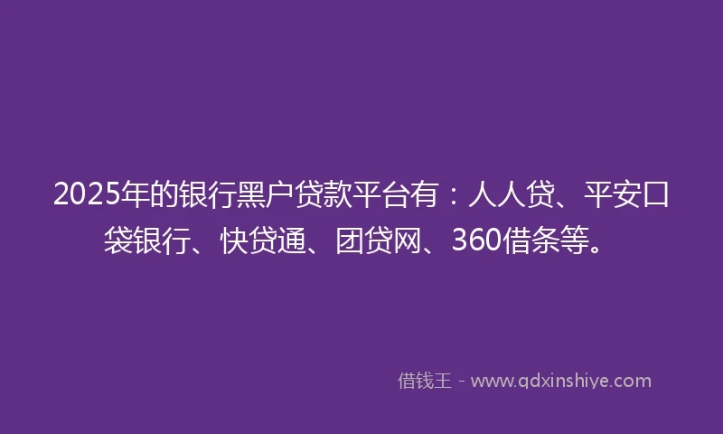 2025年的银行黑户贷款平台有：人人贷、平安口袋银行、快贷通、团贷网、360借条等。