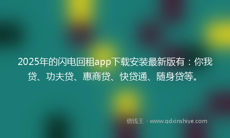 2025年的闪电回租app下载安装最新版有：你我贷、功夫贷、惠商贷、快贷通、随身贷等。