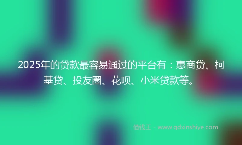 2025年的贷款最容易通过的平台有：惠商贷、柯基贷、投友圈、花呗、小米贷款等。