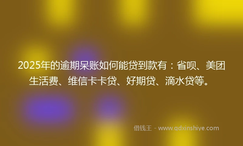 2025年的逾期呆账如何能贷到款有：省呗、美团生活费、维信卡卡贷、好期贷、滴水贷等。