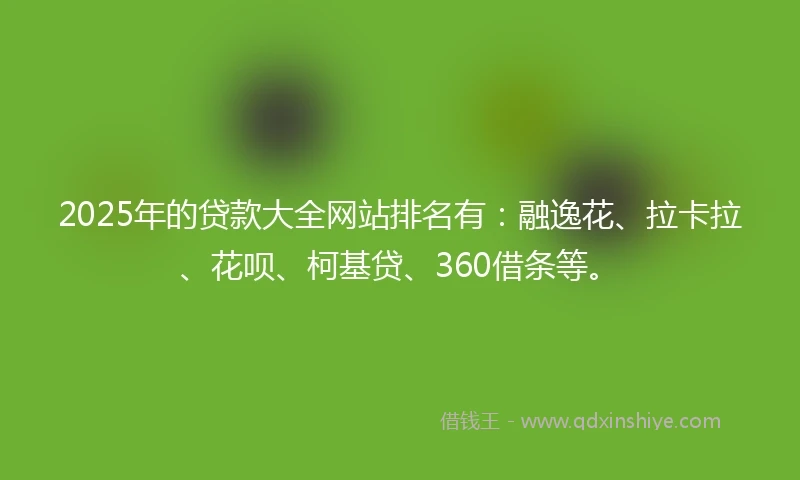 2025年的贷款大全网站排名有：融逸花、拉卡拉、花呗、柯基贷、360借条等。