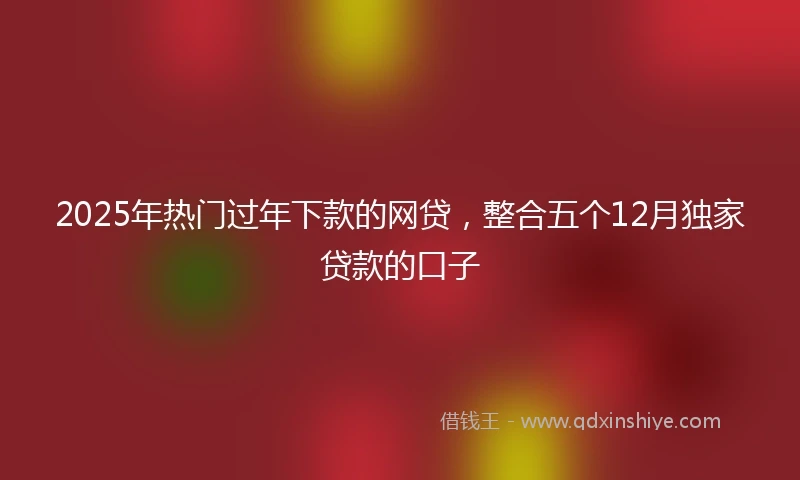 2025年热门过年下款的网贷，整合五个12月独家贷款的口子