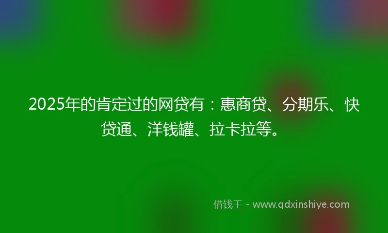 2025年的肯定过的网贷有：惠商贷、分期乐、快贷通、洋钱罐、拉卡拉等。