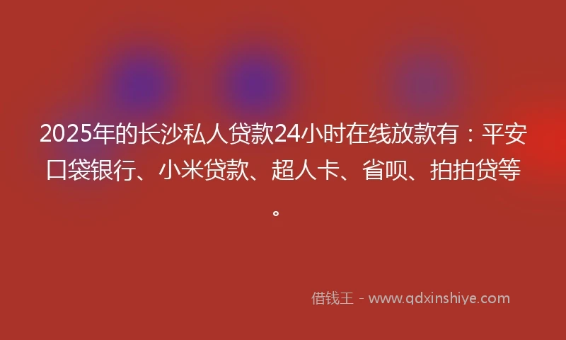 2025年的长沙私人贷款24小时在线放款有：平安口袋银行、小米贷款、超人卡、省呗、拍拍贷等。