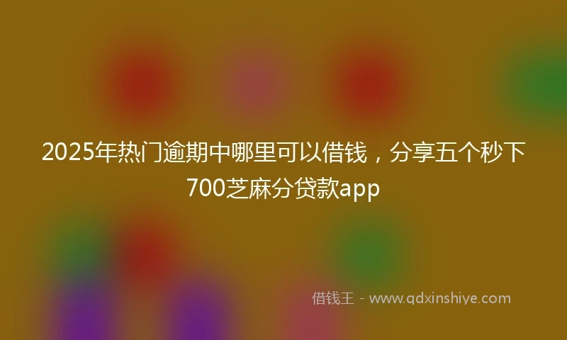 2025年热门逾期中哪里可以借钱，分享五个秒下700芝麻分贷款app