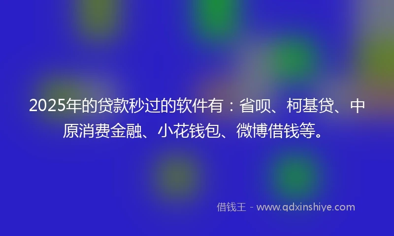 2025年的贷款秒过的软件有：省呗、柯基贷、中原消费金融、小花钱包、微博借钱等。
