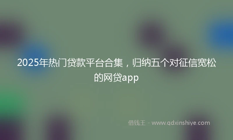 2025年热门贷款平台合集，归纳五个对征信宽松的网贷app