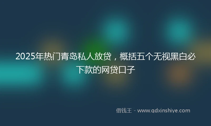 2025年热门青岛私人放贷，概括五个无视黑白必下款的网贷口子