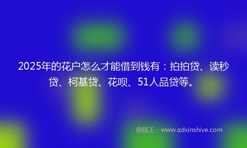 2025年的花户怎么才能借到钱有：拍拍贷、读秒贷、柯基贷、花呗、51人品贷等。