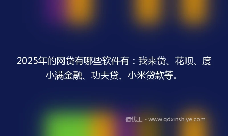 2025年的网贷有哪些软件有：我来贷、花呗、度小满金融、功夫贷、小米贷款等。