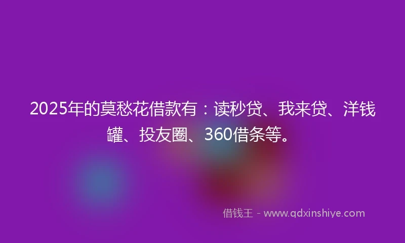 2025年的莫愁花借款有：读秒贷、我来贷、洋钱罐、投友圈、360借条等。