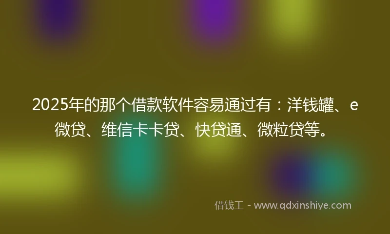 2025年的那个借款软件容易通过有:洋钱罐、e微贷、维信卡卡贷、快贷通、微粒贷等。