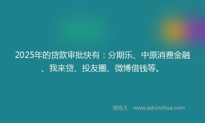 2025年的贷款审批快有：分期乐、中原消费金融、我来贷、投友圈、微博借钱等。