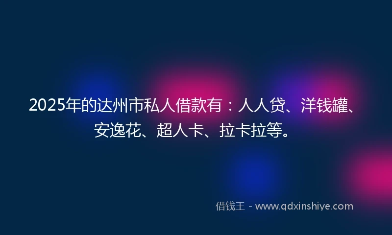 2025年的达州市私人借款有：人人贷、洋钱罐、安逸花、超人卡、拉卡拉等。