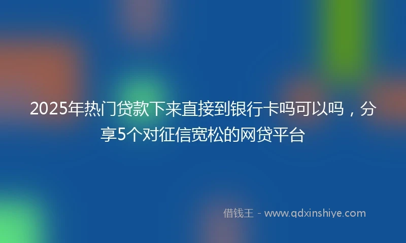 2025年热门贷款下来直接到银行卡吗可以吗，分享5个对征信宽松的网贷平台