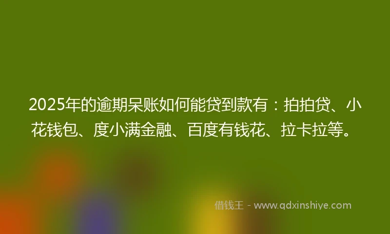 2025年的逾期呆账如何能贷到款有：拍拍贷、小花钱包、度小满金融、百度有钱花、拉卡拉等。