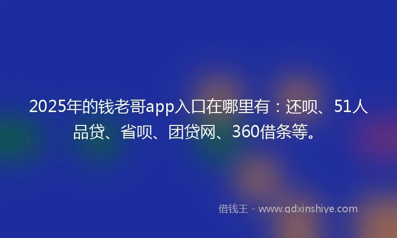 2025年的钱老哥app入口在哪里有：还呗、51人品贷、省呗、团贷网、360借条等。