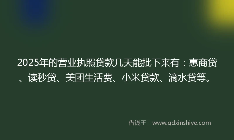 2025年的营业执照贷款几天能批下来有：惠商贷、读秒贷、美团生活费、小米贷款、滴水贷等。