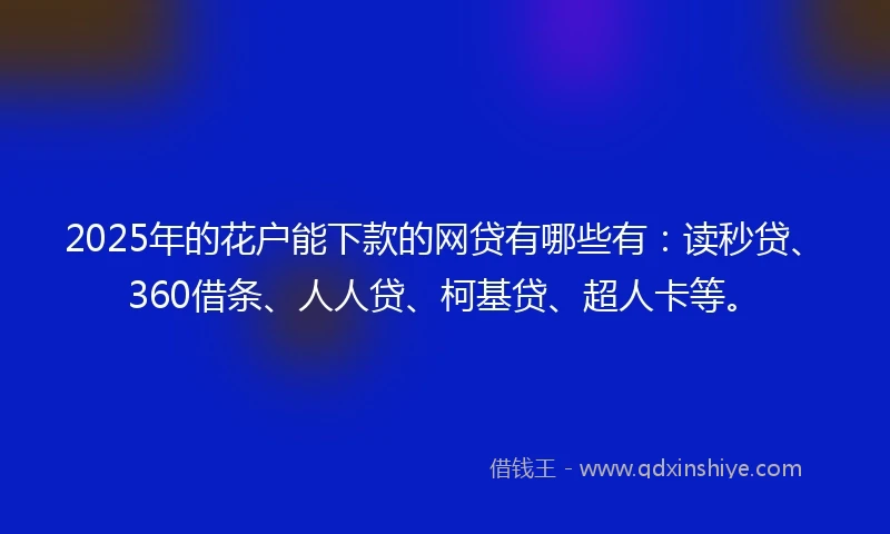 2025年的花户能下款的网贷有哪些有：读秒贷、360借条、人人贷、柯基贷、超人卡等。