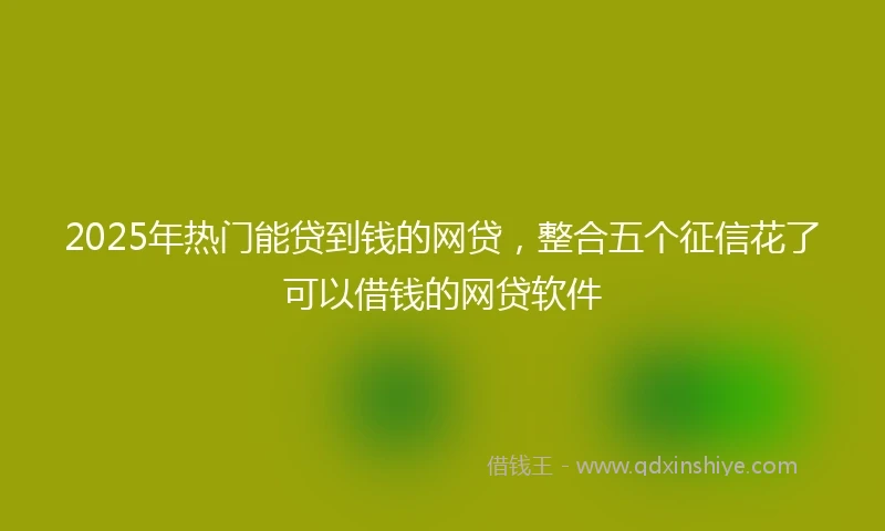 2025年热门能贷到钱的网贷，整合五个征信花了可以借钱的网贷软件