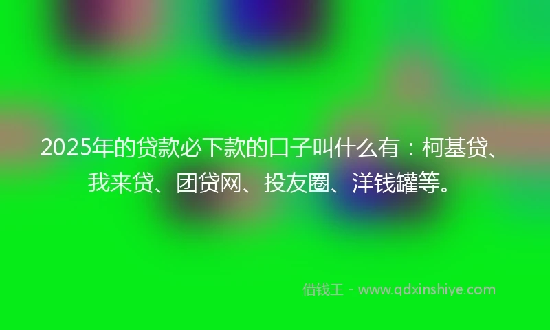 2025年的贷款必下款的口子叫什么有:柯基贷、我来贷、团贷网、投友圈、洋钱罐等。